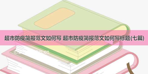 超市防疫简报范文如何写 超市防疫简报范文如何写标题(七篇)