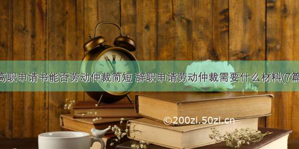 离职申请书能否劳动仲裁简短 辞职申请劳动仲裁需要什么材料(7篇)