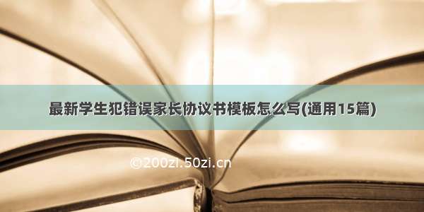 最新学生犯错误家长协议书模板怎么写(通用15篇)