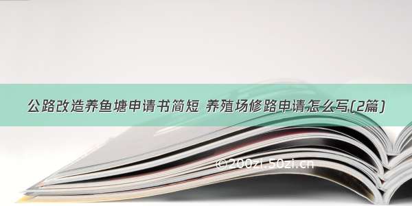 公路改造养鱼塘申请书简短 养殖场修路申请怎么写(2篇)