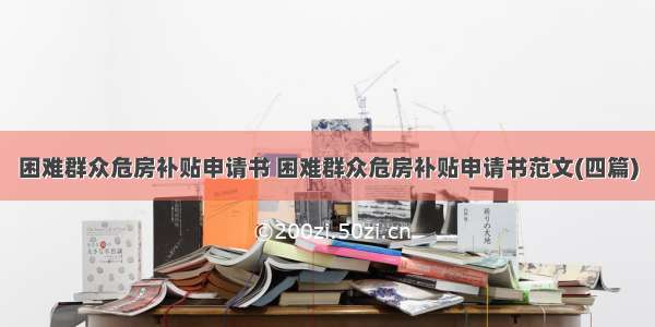 困难群众危房补贴申请书 困难群众危房补贴申请书范文(四篇)