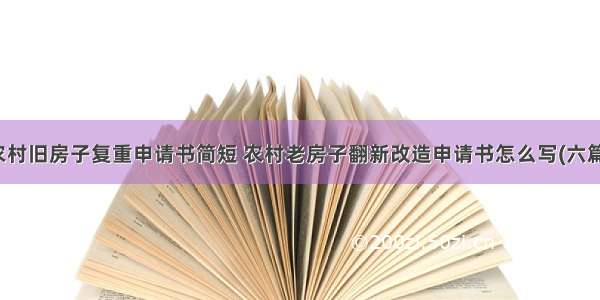 农村旧房子复重申请书简短 农村老房子翻新改造申请书怎么写(六篇)