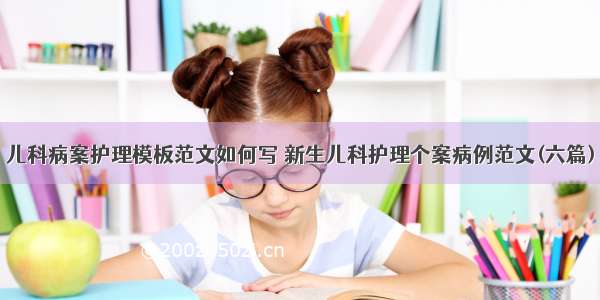 儿科病案护理模板范文如何写 新生儿科护理个案病例范文(六篇)