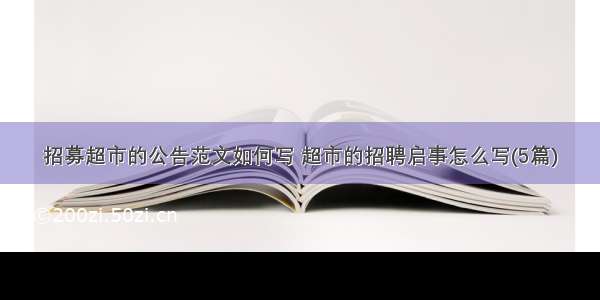 招募超市的公告范文如何写 超市的招聘启事怎么写(5篇)