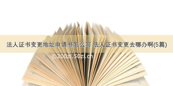 法人证书变更地址申请书怎么写 法人证书变更去哪办啊(5篇)