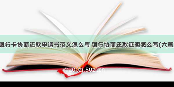 银行卡协商还款申请书范文怎么写 银行协商还款证明怎么写(六篇)