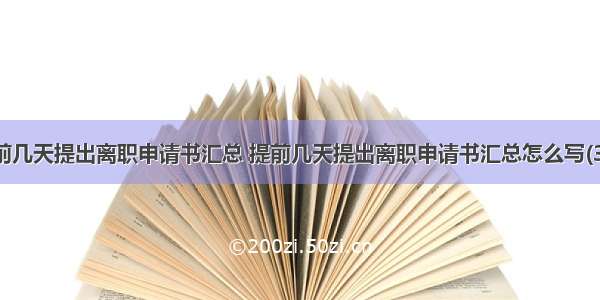 提前几天提出离职申请书汇总 提前几天提出离职申请书汇总怎么写(3篇)