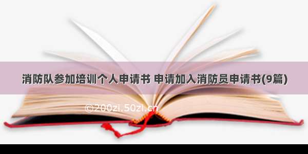 消防队参加培训个人申请书 申请加入消防员申请书(9篇)