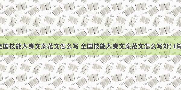 全国技能大赛文案范文怎么写 全国技能大赛文案范文怎么写好(4篇)