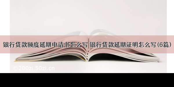 银行贷款额度延期申请书怎么写 银行贷款延期证明怎么写(6篇)