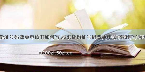 股东身份证号码变更申请书如何写 股东身份证号码变更申请书如何写原因(九篇)