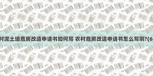 农村泥土墙危房改造申请书如何写 农村危房改造申请书怎么写啊?(6篇)