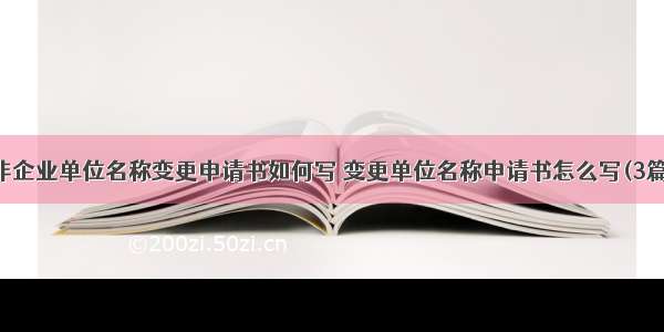 非企业单位名称变更申请书如何写 变更单位名称申请书怎么写(3篇)