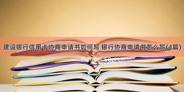 建设银行信用卡协商申请书如何写 银行协商申请书怎么写(4篇)