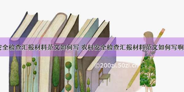 农村安全检查汇报材料范文如何写 农村安全检查汇报材料范文如何写啊(六篇)