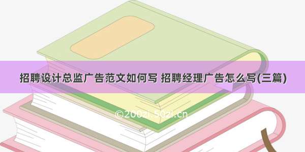 招聘设计总监广告范文如何写 招聘经理广告怎么写(三篇)