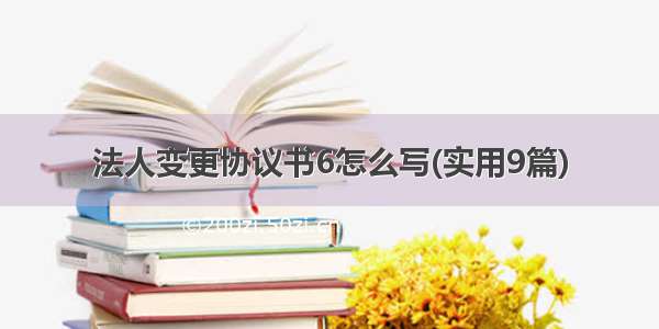 法人变更协议书6怎么写(实用9篇)