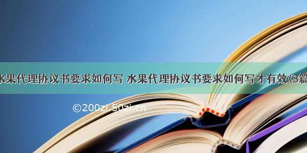 水果代理协议书要求如何写 水果代理协议书要求如何写才有效(3篇)