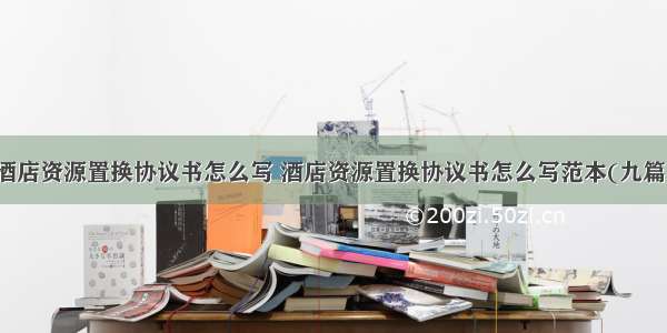 酒店资源置换协议书怎么写 酒店资源置换协议书怎么写范本(九篇)