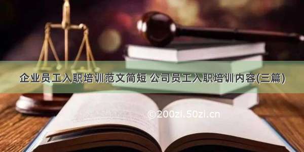 企业员工入职培训范文简短 公司员工入职培训内容(三篇)