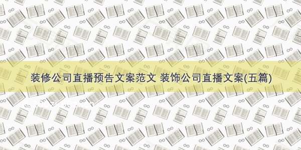 装修公司直播预告文案范文 装饰公司直播文案(五篇)