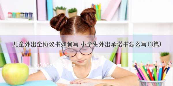 儿童外出全协议书如何写 小学生外出承诺书怎么写(3篇)