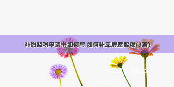 补缴契税申请书如何写 如何补交房屋契税(3篇)