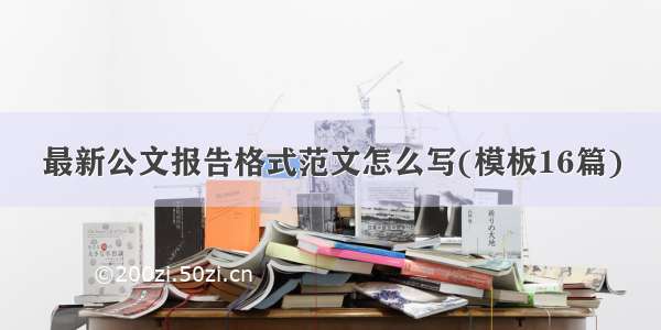 最新公文报告格式范文怎么写(模板16篇)