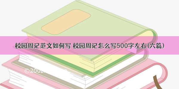 校园周记范文如何写 校园周记怎么写500字左右(六篇)