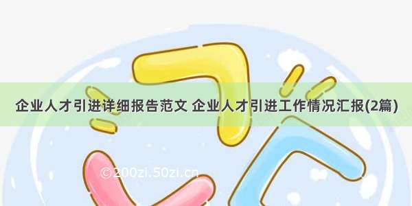 企业人才引进详细报告范文 企业人才引进工作情况汇报(2篇)