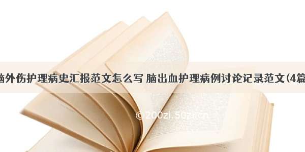 脑外伤护理病史汇报范文怎么写 脑出血护理病例讨论记录范文(4篇)