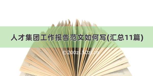 人才集团工作报告范文如何写(汇总11篇)