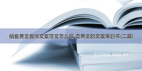 销售黄金首饰文案范文怎么写 卖黄金的文案策划书(二篇)