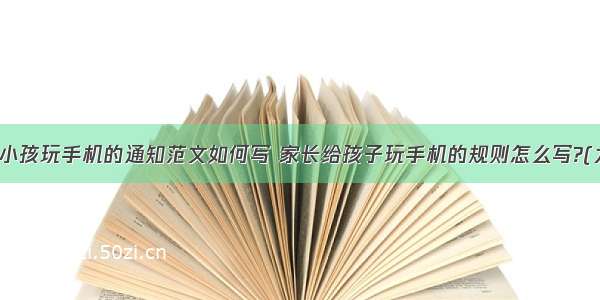 不让小孩玩手机的通知范文如何写 家长给孩子玩手机的规则怎么写?(九篇)