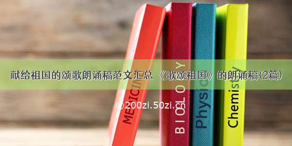 献给祖国的颂歌朗诵稿范文汇总 《歌颂祖国》的朗诵稿(2篇)