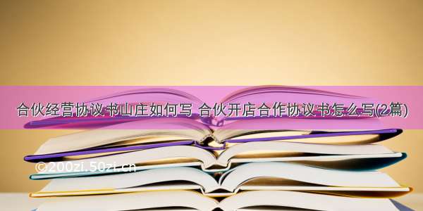 合伙经营协议书山庄如何写 合伙开店合作协议书怎么写(2篇)