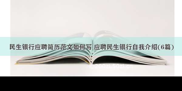 民生银行应聘简历范文如何写 应聘民生银行自我介绍(6篇)