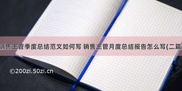 销售主管季度总结范文如何写 销售主管月度总结报告怎么写(二篇)