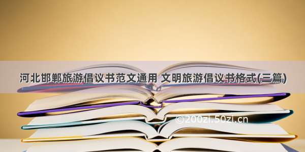 河北邯郸旅游倡议书范文通用 文明旅游倡议书格式(三篇)