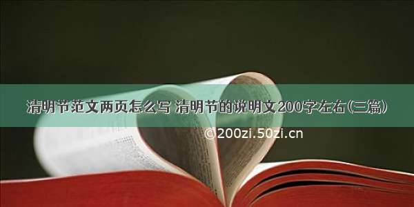 清明节范文两页怎么写 清明节的说明文200字左右(三篇)