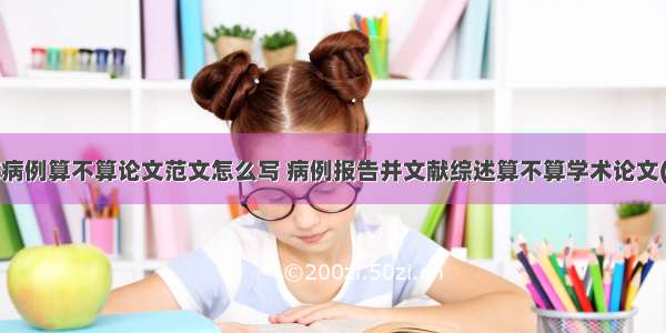 临床病例算不算论文范文怎么写 病例报告并文献综述算不算学术论文(9篇)