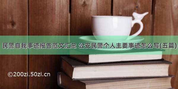 民警自我事迹报告范文汇总 公安民警个人主要事迹怎么写(五篇)