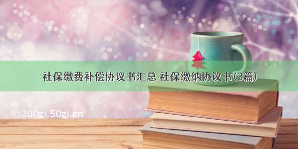 社保缴费补偿协议书汇总 社保缴纳协议书(3篇)