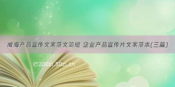 威海产品宣传文案范文简短 企业产品宣传片文案范本(三篇)