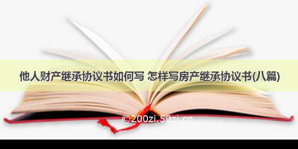 他人财产继承协议书如何写 怎样写房产继承协议书(八篇)