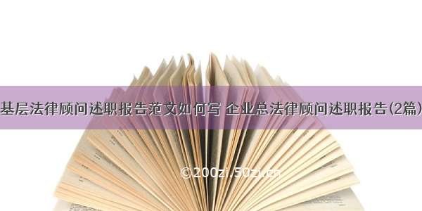 基层法律顾问述职报告范文如何写 企业总法律顾问述职报告(2篇)