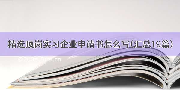 精选顶岗实习企业申请书怎么写(汇总19篇)