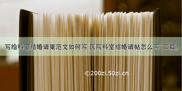 写给科室结婚请柬范文如何写 医院科室结婚请帖怎么写(二篇)