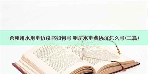 合租用水用电协议书如何写 租房水电费协议怎么写(三篇)