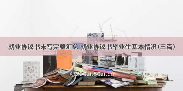 就业协议书未写完整汇总 就业协议书毕业生基本情况(三篇)